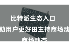 比特派生态入口  匡助用户更好田主持商场动态